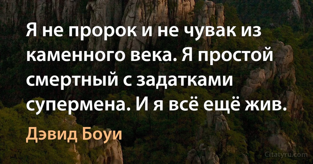 Я не пророк и не чувак из каменного века. Я простой смертный с задатками супермена. И я всё ещё жив. (Дэвид Боуи)