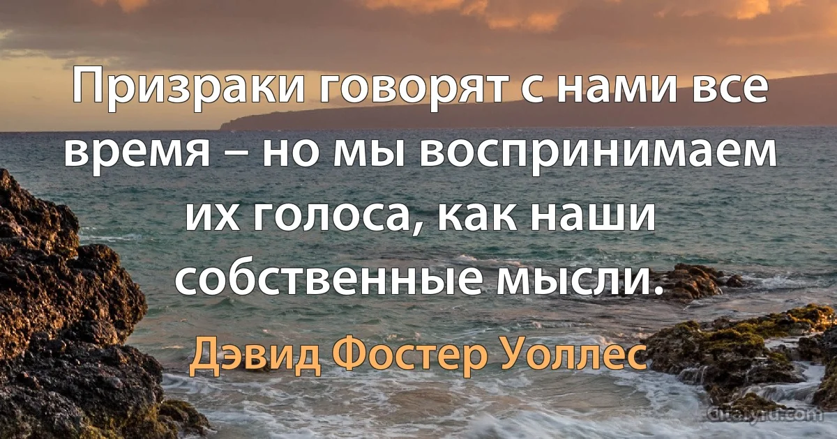 Призраки говорят с нами все время – но мы воспринимаем их голоса, как наши собственные мысли. (Дэвид Фостер Уоллес)