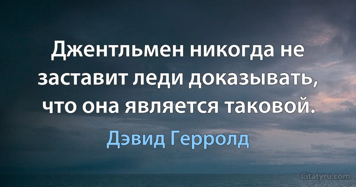 Джентльмен никогда не заставит леди доказывать, что она является таковой. (Дэвид Герролд)