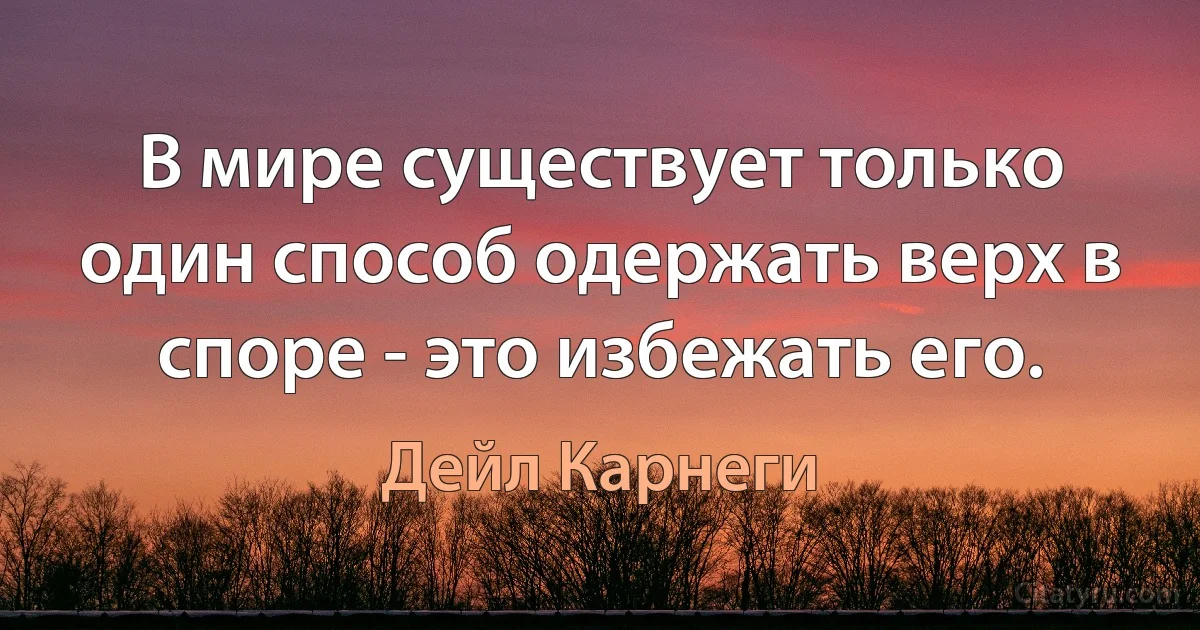 В мире существует только один способ одержать верх в споре - это избежать его. (Дейл Карнеги)