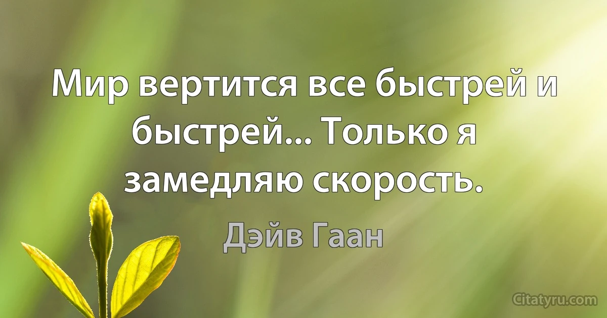 Мир вертится все быстрей и быстрей... Только я замедляю скорость. (Дэйв Гаан)