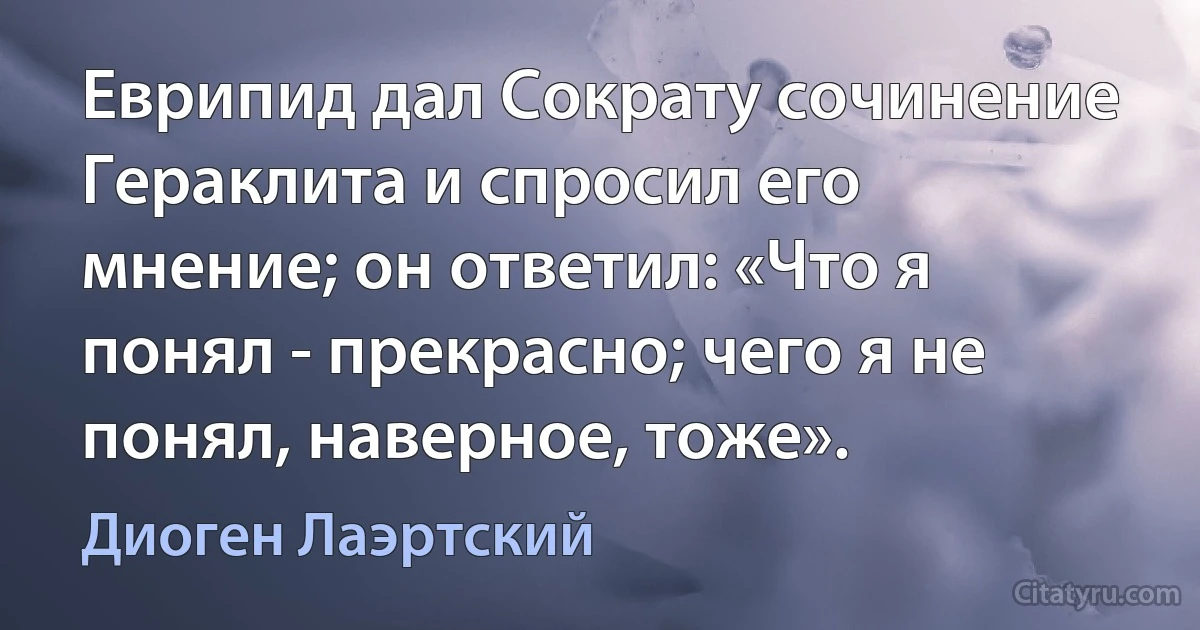 Еврипид дал Сократу сочинение Гераклита и спросил его мнение; он ответил: «Что я понял - прекрасно; чего я не понял, наверное, тоже». (Диоген Лаэртский)