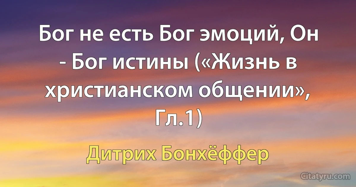 Бог не есть Бог эмоций, Он - Бог истины («Жизнь в христианском общении», Гл.1) (Дитрих Бонхёффер)