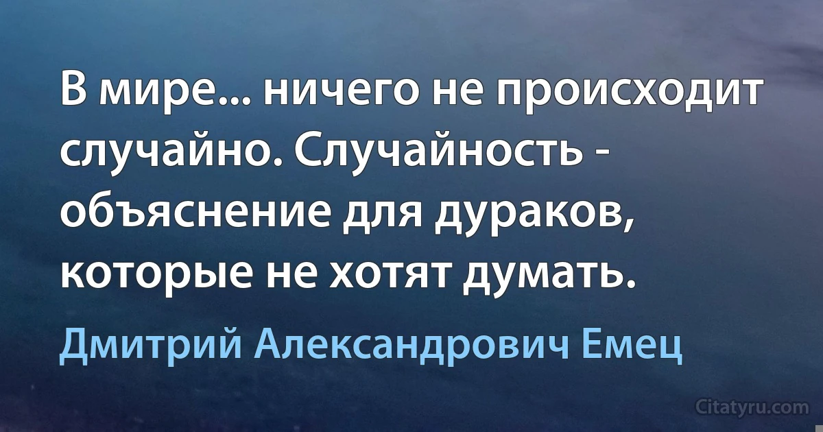 В мире... ничего не происходит случайно. Случайность - объяснение для дураков, которые не хотят думать. (Дмитрий Александрович Емец)