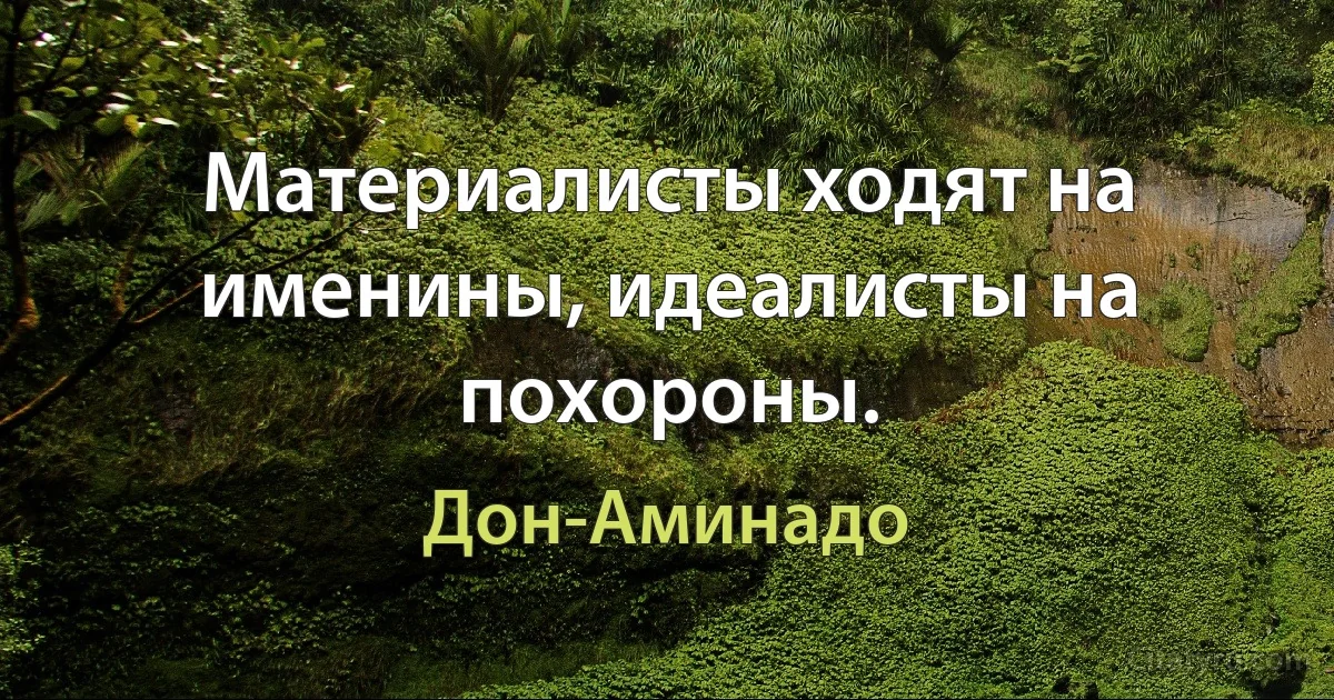 Материалисты ходят на именины, идеалисты на похороны. (Дон-Аминадо)