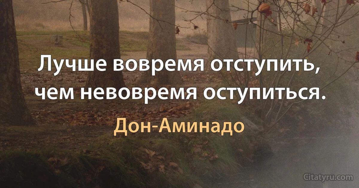 Лучше вовремя отступить, чем невовремя оступиться. (Дон-Аминадо)