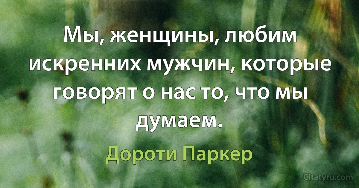 Мы, женщины, любим искренних мужчин, которые говорят о нас то, что мы думаем. (Дороти Паркер)