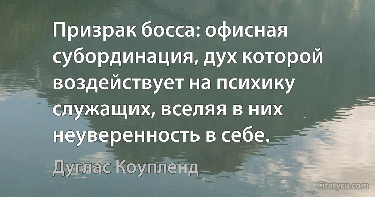 Призрак босса: офисная субординация, дух которой воздействует на психику служащих, вселяя в них неуверенность в себе. (Дуглас Коупленд)