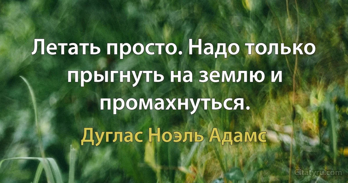 Летать просто. Надо только прыгнуть на землю и промахнуться. (Дуглас Ноэль Адамс)