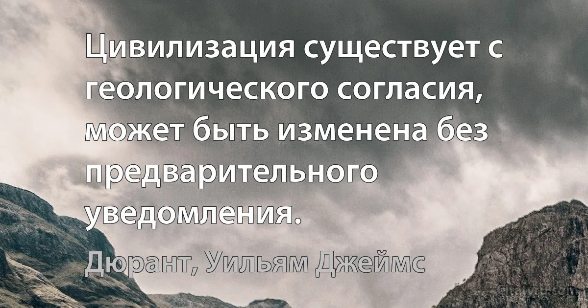 Цивилизация существует с геологического согласия, может быть изменена без предварительного уведомления. (Дюрант, Уильям Джеймс)