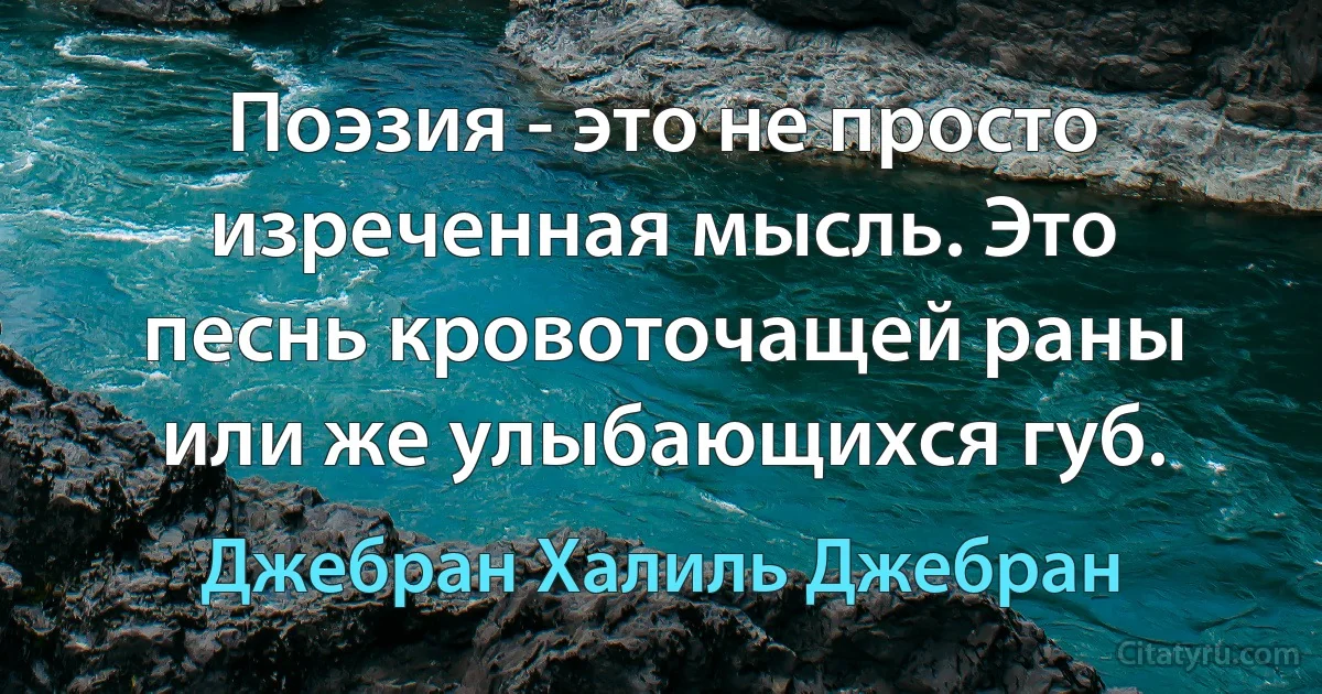 Поэзия - это не просто изреченная мысль. Это песнь кровоточащей раны или же улыбающихся губ. (Джебран Халиль Джебран)