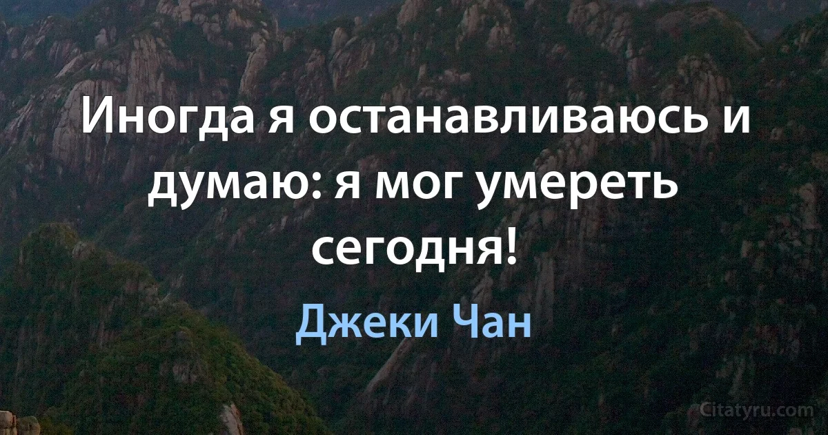 Иногда я останавливаюсь и думаю: я мог умереть сегодня! (Джеки Чан)