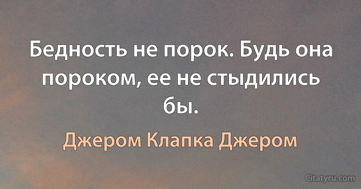 Бедность не порок. Будь она пороком, ее не стыдились бы. (Джером Клапка Джером)