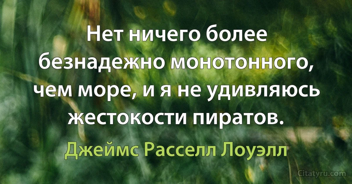 Нет ничего более безнадежно монотонного, чем море, и я не удивляюсь жестокости пиратов. (Джеймс Расселл Лоуэлл)