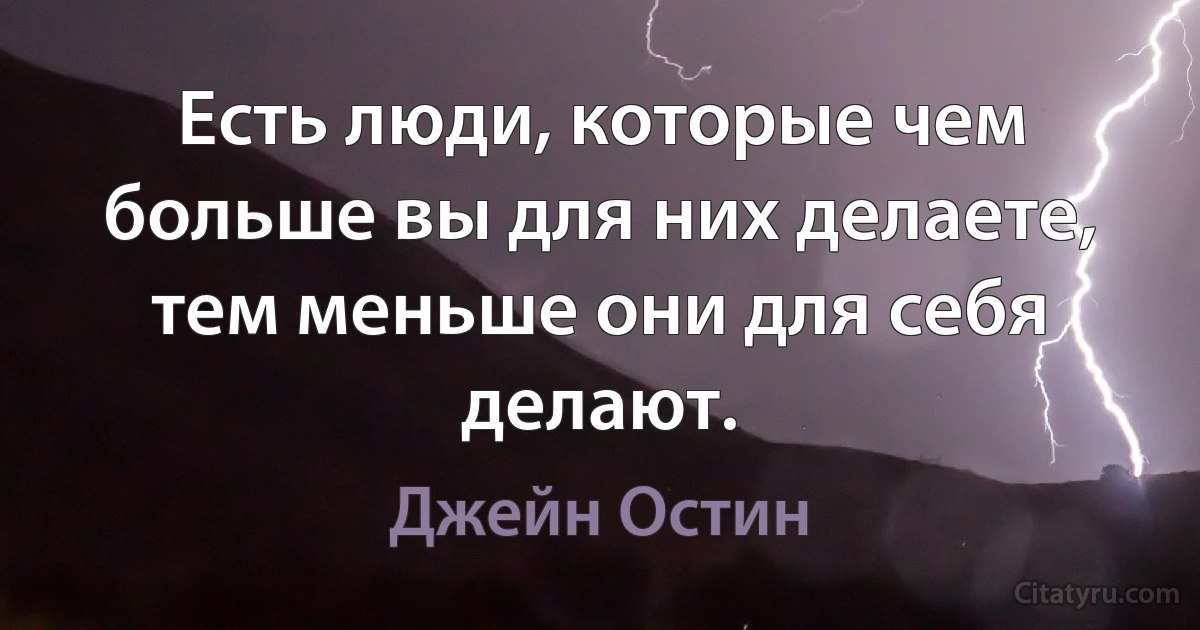 Есть люди, которые чем больше вы для них делаете, тем меньше они для себя делают. (Джейн Остин)