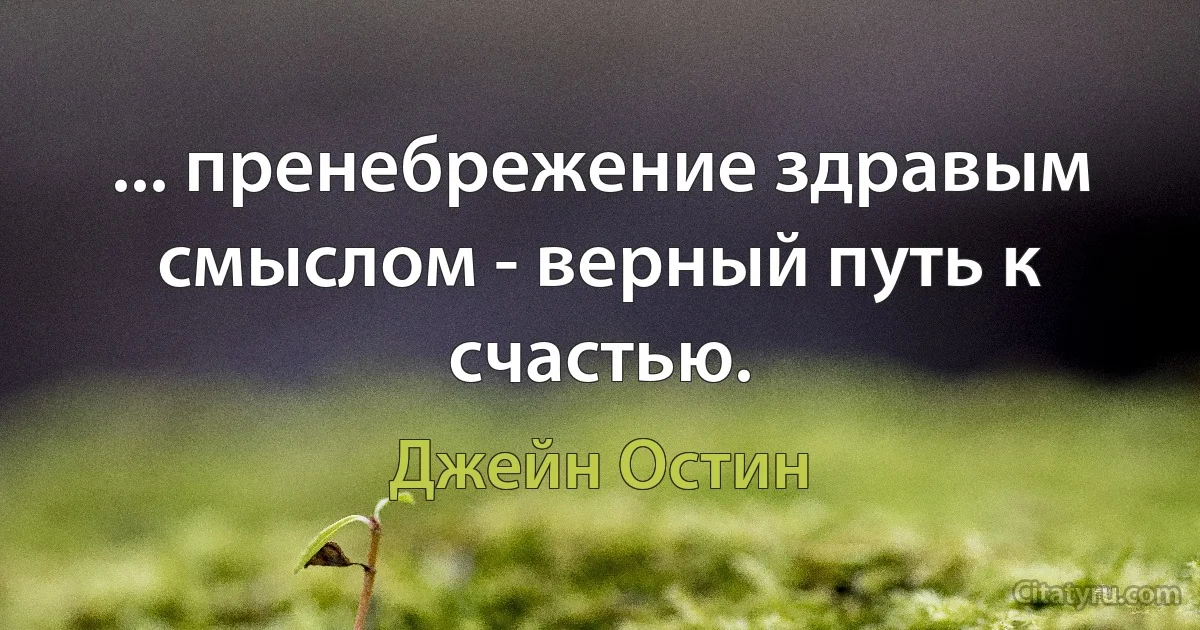 ... пренебрежение здравым смыслом - верный путь к счастью. (Джейн Остин)