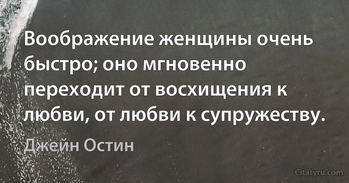 Воображение женщины очень быстро; оно мгновенно переходит от восхищения к любви, от любви к супружеству. (Джейн Остин)