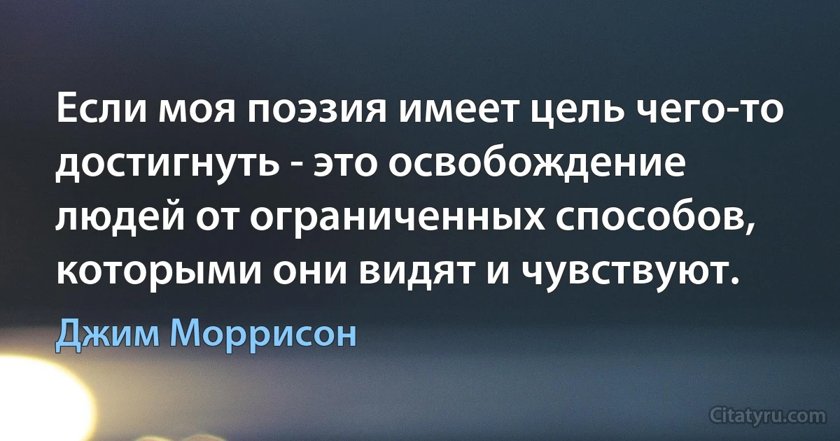 Если моя поэзия имеет цель чего-то достигнуть - это освобождение людей от ограниченных способов, которыми они видят и чувствуют. (Джим Моррисон)