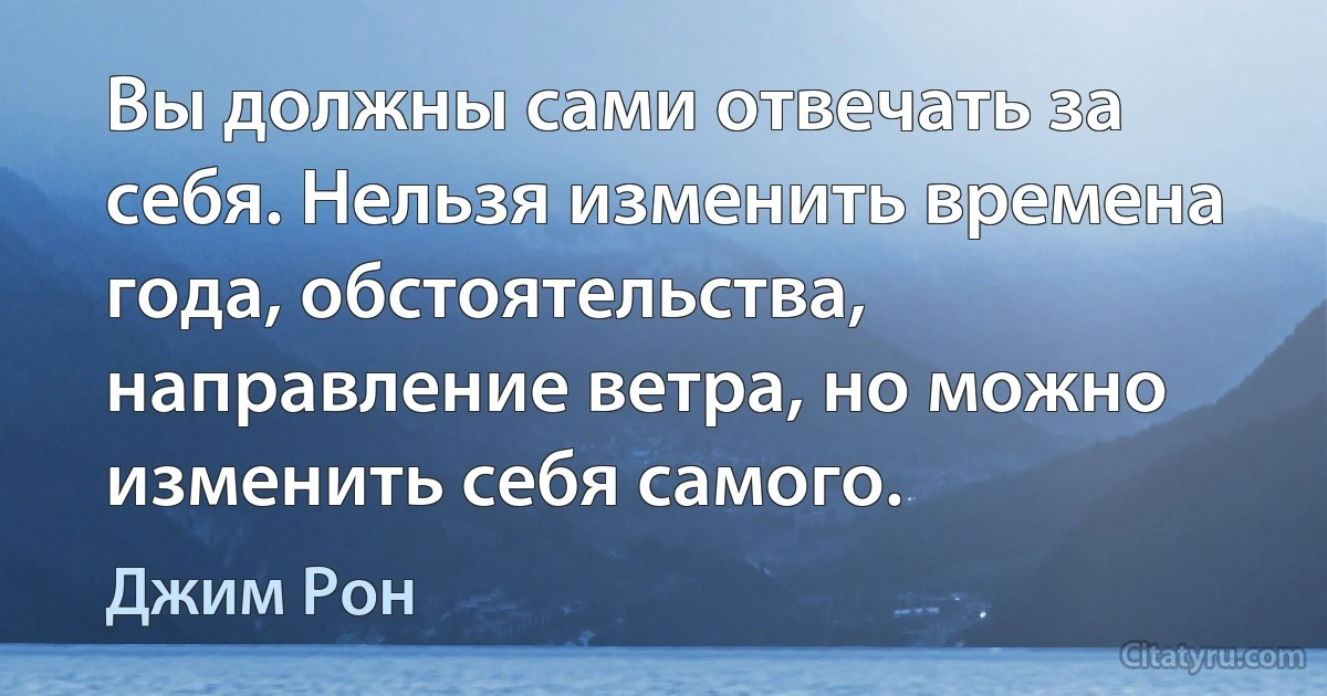 Вы должны сами отвечать за себя. Нельзя изменить времена года, обстоятельства, направление ветра, но можно изменить себя самого. (Джим Рон)