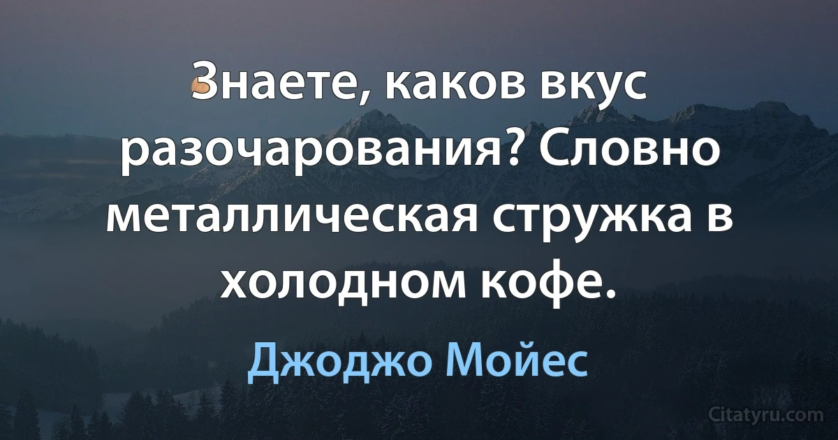 Знаете, каков вкус разочарования? Словно металлическая стружка в холодном кофе. (Джоджо Мойес)