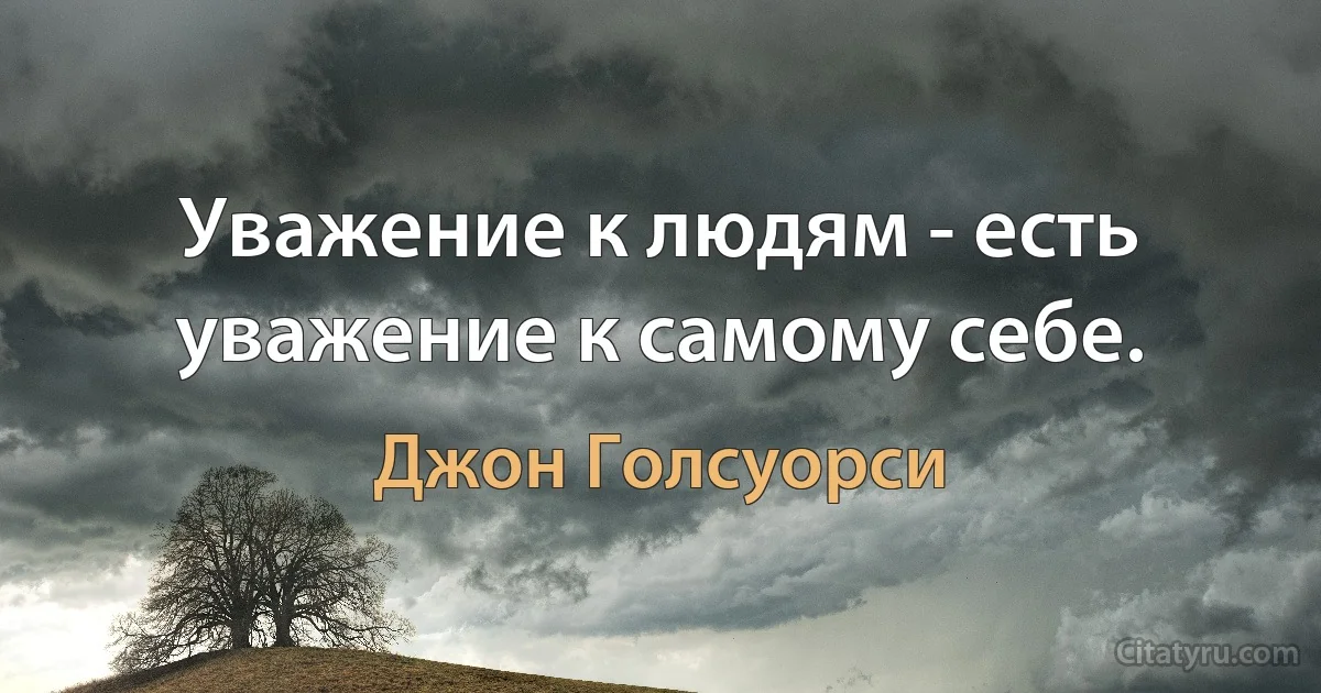 Уважение к людям - есть уважение к самому себе. (Джон Голсуорси)