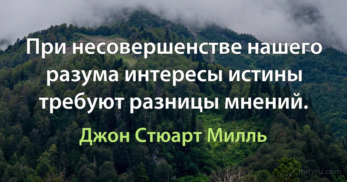 При несовершенстве нашего разума интересы истины требуют разницы мнений. (Джон Стюарт Милль)