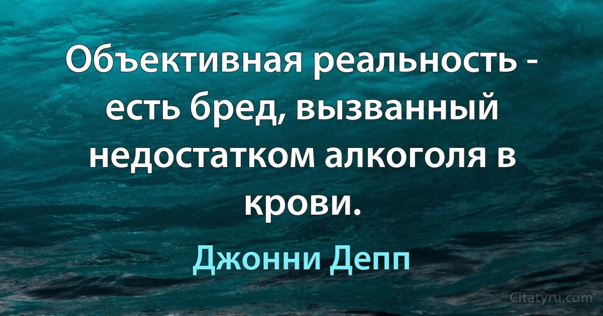 Объективная реальность - есть бред, вызванный недостатком алкоголя в крови. (Джонни Депп)