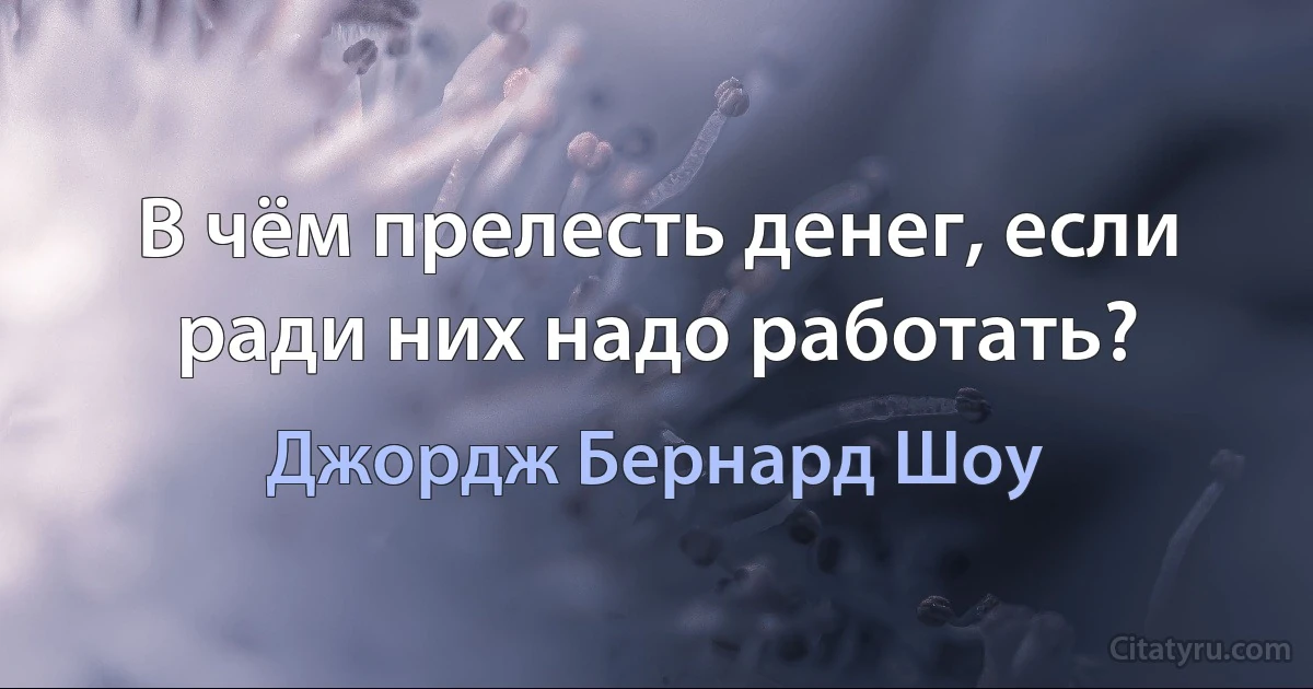 В чём прелесть денег, если ради них надо работать? (Джордж Бернард Шоу)