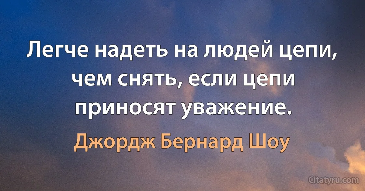 Легче надеть на людей цепи, чем снять, если цепи приносят уважение. (Джордж Бернард Шоу)