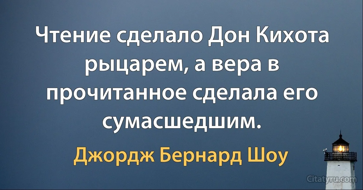 Чтение сделало Дон Кихота рыцарем, а вера в прочитанное сделала его сумасшедшим. (Джордж Бернард Шоу)