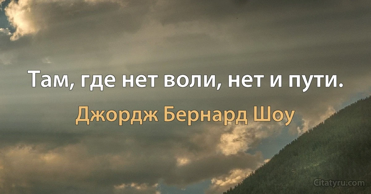 Там, где нет воли, нет и пути. (Джордж Бернард Шоу)