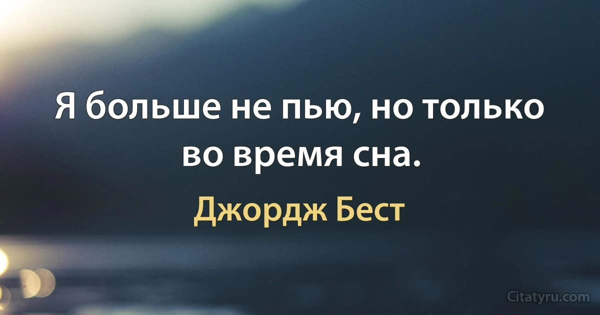 Я больше не пью, но только во время сна. (Джордж Бест)