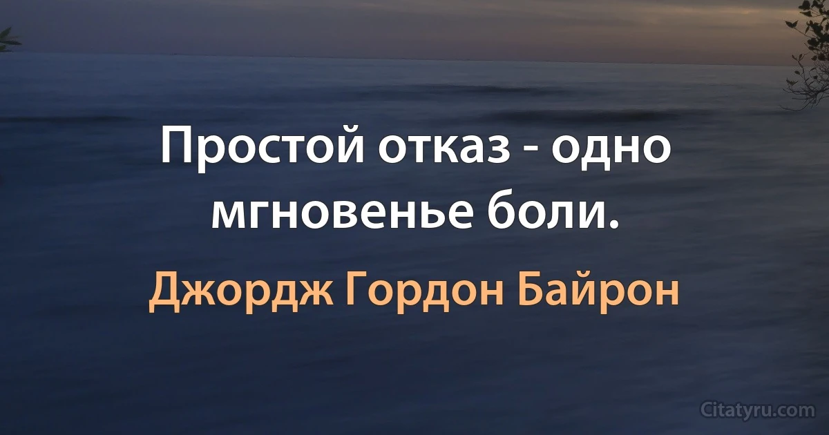 Простой отказ - одно мгновенье боли. (Джордж Гордон Байрон)