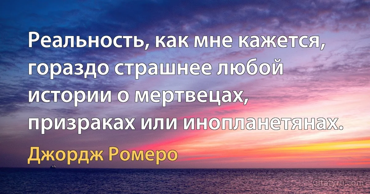 Реальность, как мне кажется, гораздо страшнее любой истории о мертвецах, призраках или инопланетянах. (Джордж Ромеро)