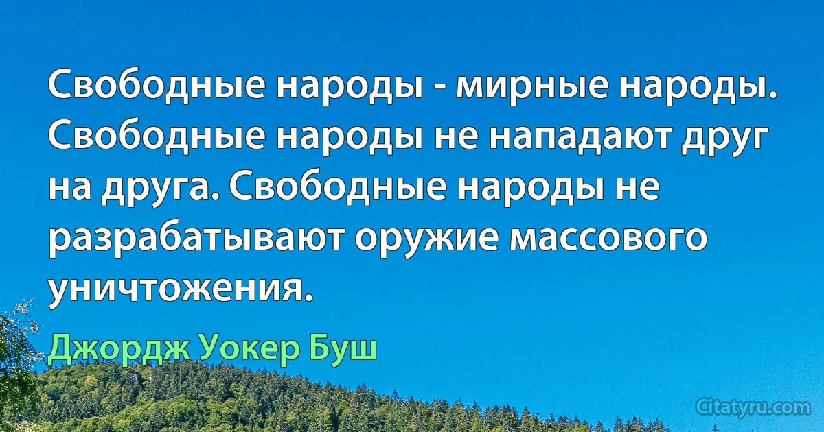 Свободные народы - мирные народы. Свободные народы не нападают друг на друга. Свободные народы не разрабатывают оружие массового уничтожения. (Джордж Уокер Буш)