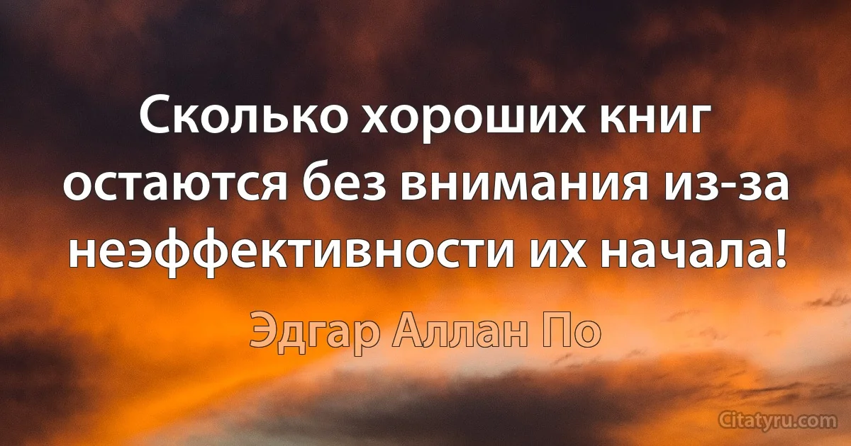 Сколько хороших книг остаются без внимания из-за неэффективности их начала! (Эдгар Аллан По)