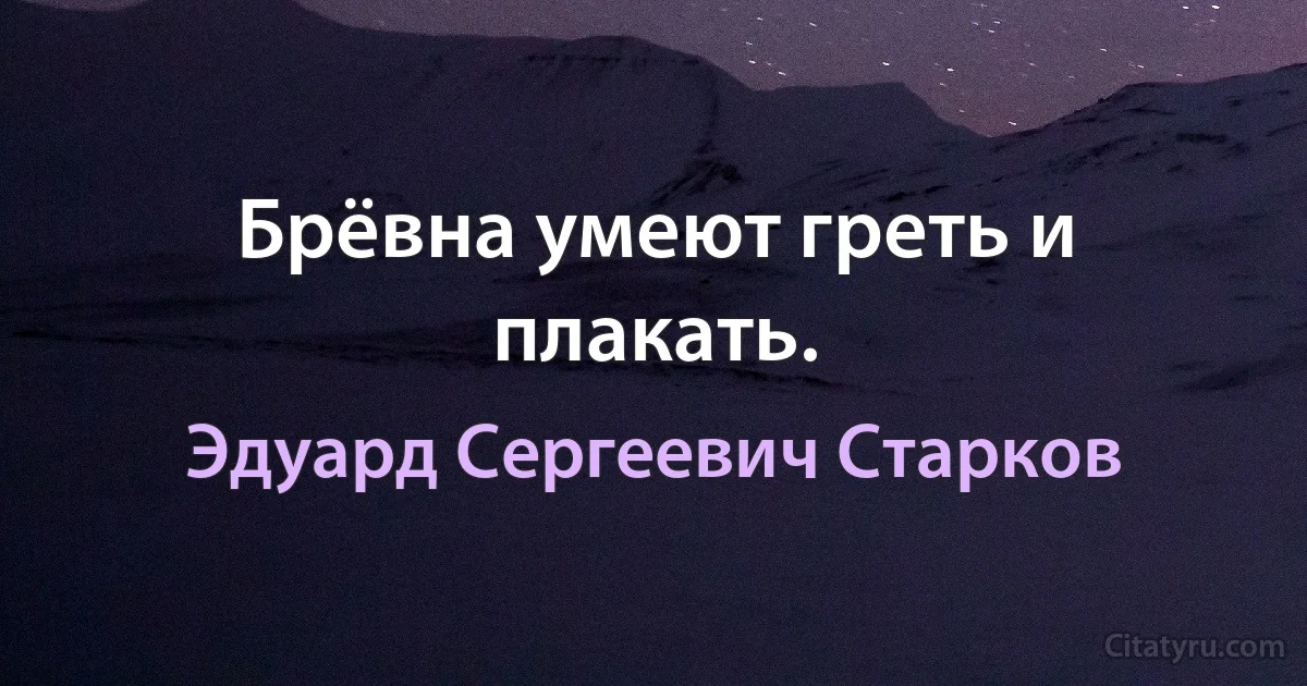 Брёвна умеют греть и плакать. (Эдуард Сергеевич Старков)