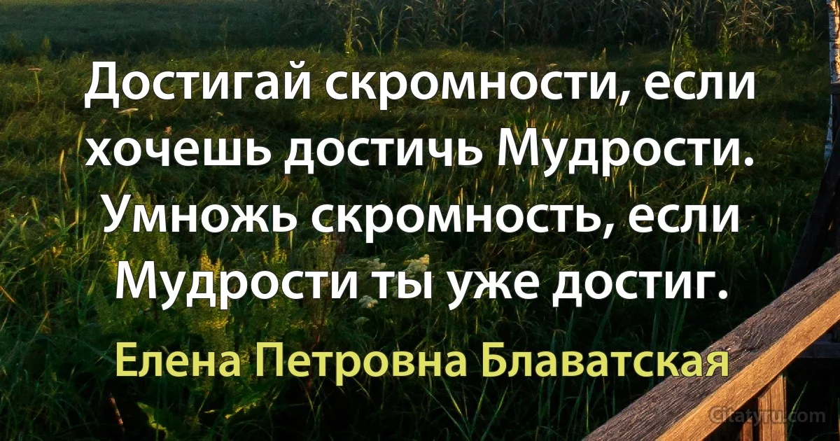 Достигай скромности, если хочешь достичь Мудрости. Умножь скромность, если Мудрости ты уже достиг. (Елена Петровна Блаватская)