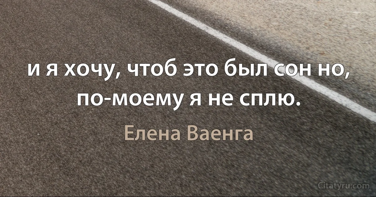 и я хочу, чтоб это был сон но, по-моему я не сплю. (Елена Ваенга)