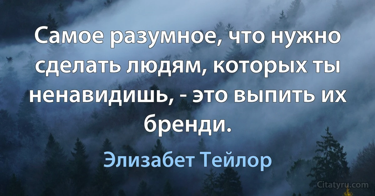 Самое разумное, что нужно сделать людям, которых ты ненавидишь, - это выпить их бренди. (Элизабет Тейлор)