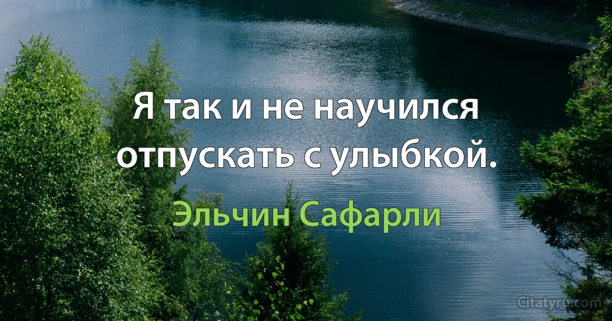 Я так и не научился отпускать с улыбкой. (Эльчин Сафарли)