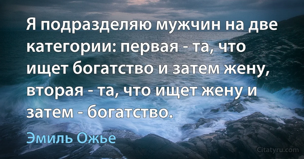 Я подразделяю мужчин на две категории: первая - та, что ищет богатство и затем жену, вторая - та, что ищет жену и затем - богатство. (Эмиль Ожье)