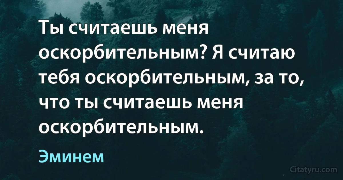 Ты считаешь меня оскорбительным? Я считаю тебя оскорбительным, за то, что ты считаешь меня оскорбительным. (Эминем)