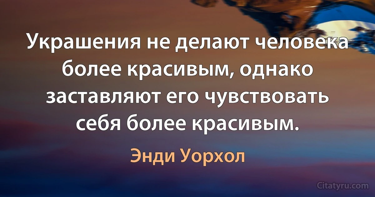 Украшения не делают человека более красивым, однако заставляют его чувствовать себя более красивым. (Энди Уорхол)