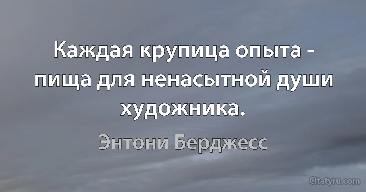 Каждая крупица опыта - пища для ненасытной души художника. (Энтони Берджесс)