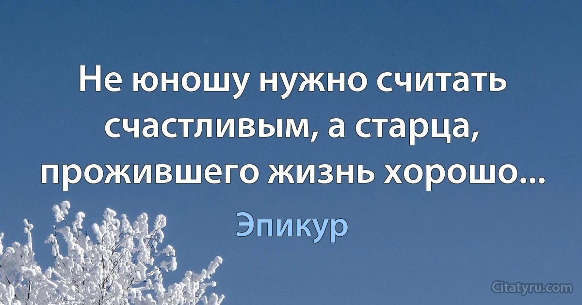 Не юношу нужно считать счастливым, а старца, прожившего жизнь хорошо... (Эпикур)