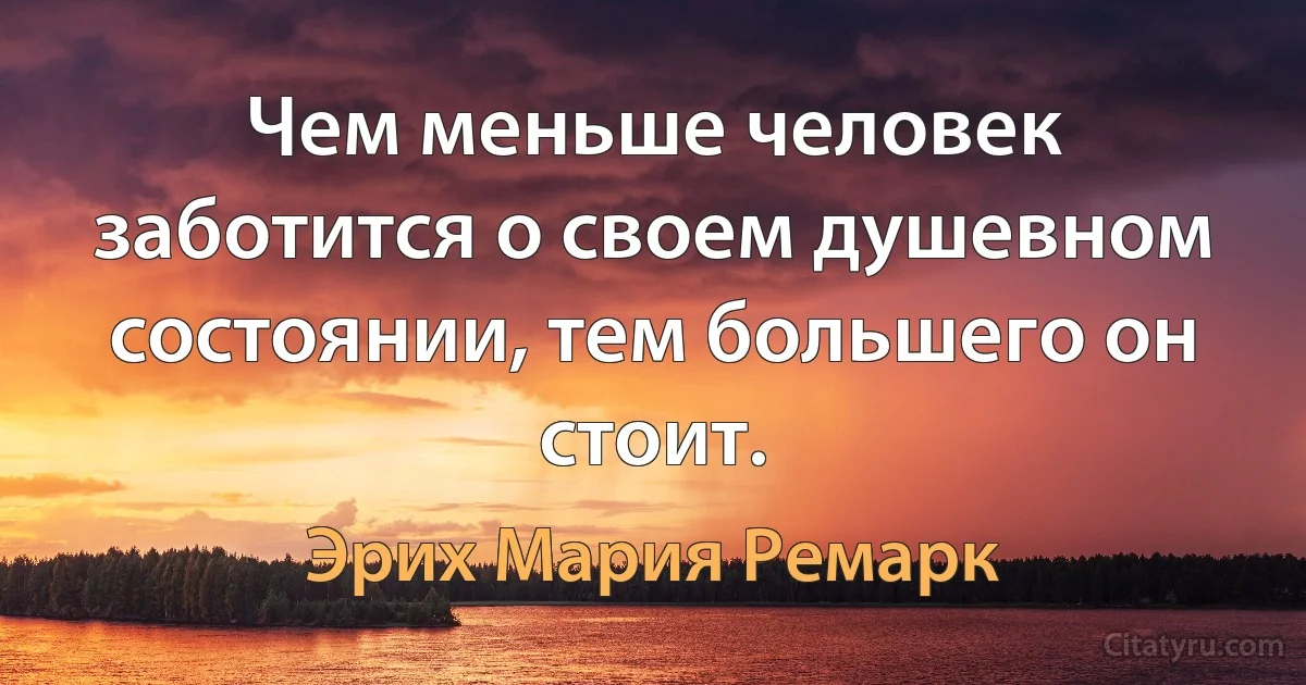 Чем меньше человек заботится о своем душевном состоянии, тем большего он стоит. (Эрих Мария Ремарк)