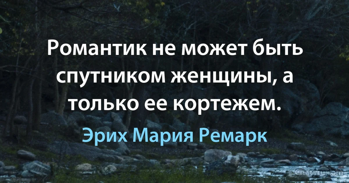 Романтик не может быть спутником женщины, а только ее кортежем. (Эрих Мария Ремарк)