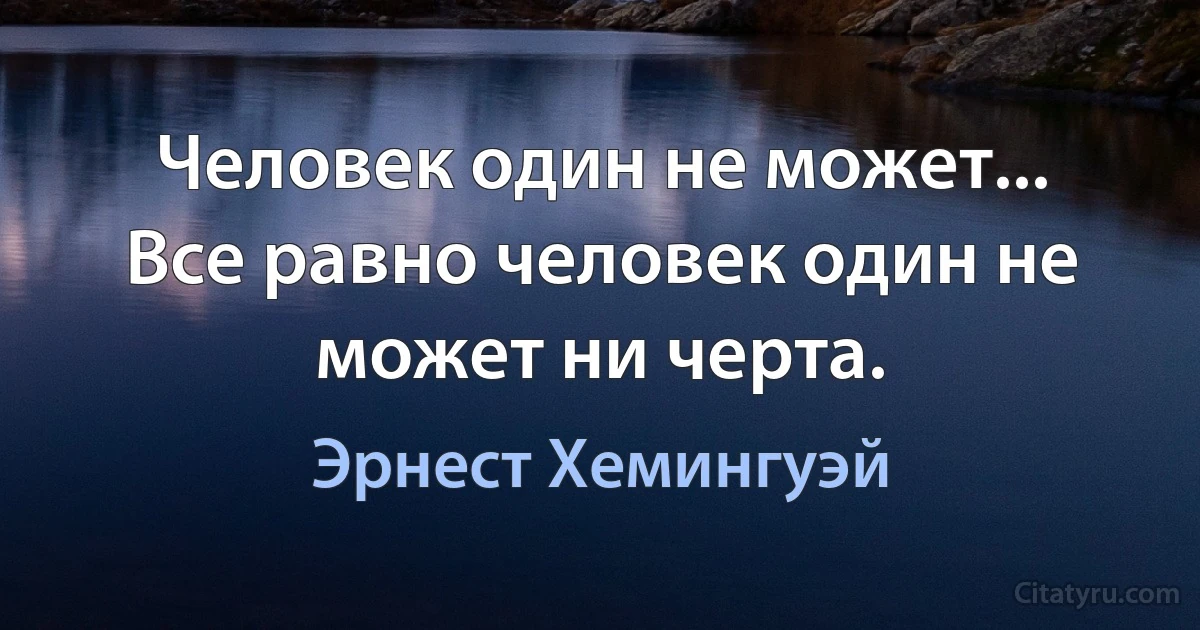 Человек один не может... Все равно человек один не может ни черта. (Эрнест Хемингуэй)