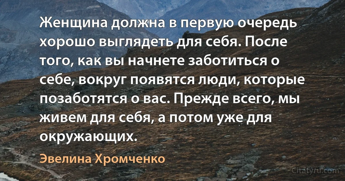 Женщина должна в первую очередь хорошо выглядеть для себя. После того, как вы начнете заботиться о себе, вокруг появятся люди, которые позаботятся о вас. Прежде всего, мы живем для себя, а потом уже для окружающих. (Эвелина Хромченко)